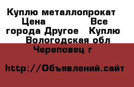 Куплю металлопрокат › Цена ­ 800 000 - Все города Другое » Куплю   . Вологодская обл.,Череповец г.